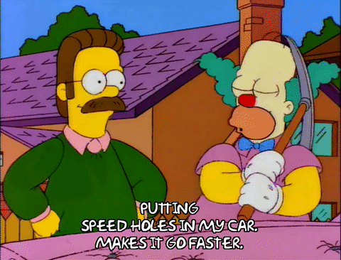 The Simpsons: Homer punching holes in his car with a pick saying to a concerned Ned Flanders, "putting speed holes in my car, makes it go faster"