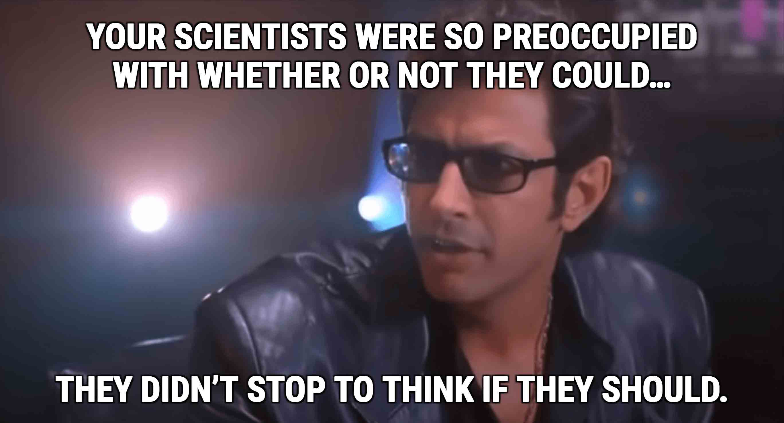 Dr. Ian Malcolm in Jurassic Park: "Yeah, but your scientists were so preoccupied with whether or not they could, they didn't stop to think if they should."