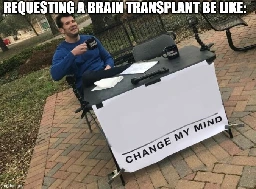 A pic of the "change my mind meme" with no additional text added to the sign itself, and a top text saying "requesting a brain transplant be like".